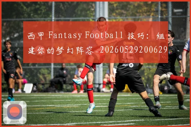 西甲 Fantasy Football 技巧：组建你的梦幻阵容_20260529200629_20260703181832