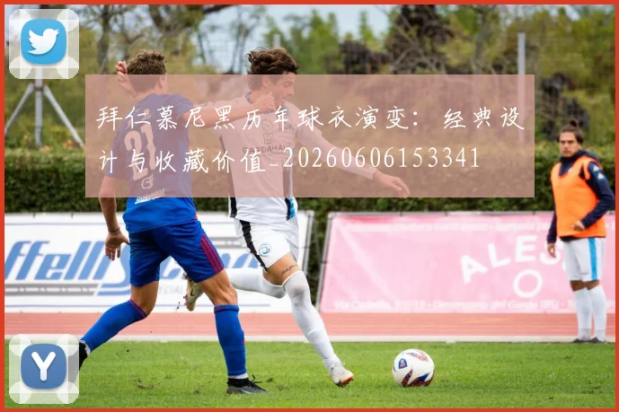 拜仁慕尼黑历年球衣演变:经典设计与收藏价值_20260606153341