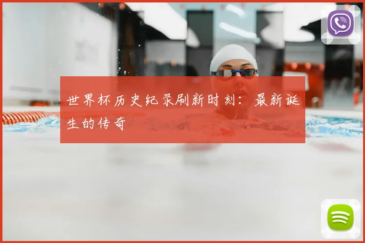 世界杯历史纪录刷新时刻：最新诞生的传奇