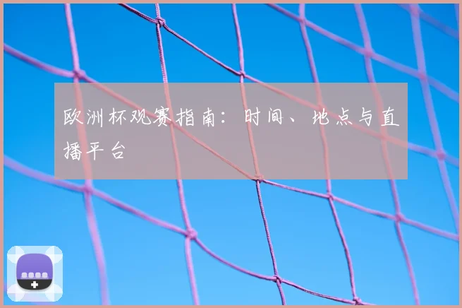 欧洲杯观赛指南:时间、地点与直播平台