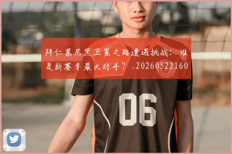 拜仁慕尼黑卫冕之路遭遇挑战:谁是新赛季最大对手?_20260522160844