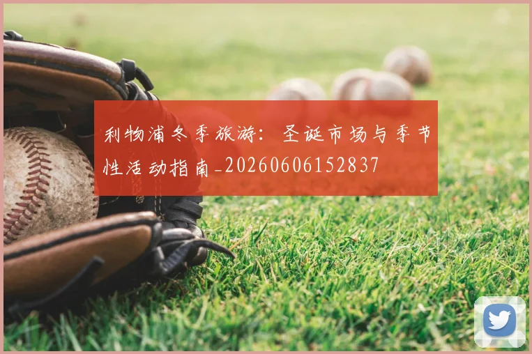 利物浦冬季旅游:圣诞市场与季节性活动指南_20260606152837