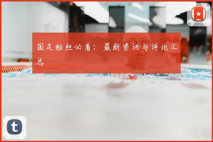 国足粉丝必看：最新资讯与评论汇总