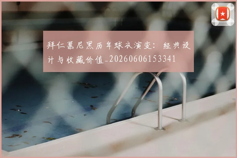 拜仁慕尼黑历年球衣演变:经典设计与收藏价值_20260606153341