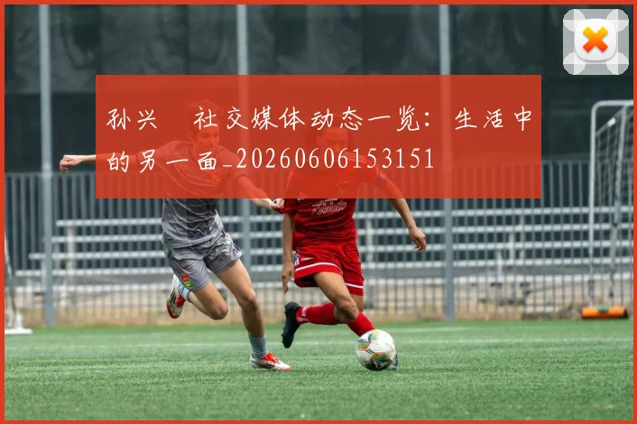 孙兴慜社交媒体动态一览:生活中的另一面_20260606153151