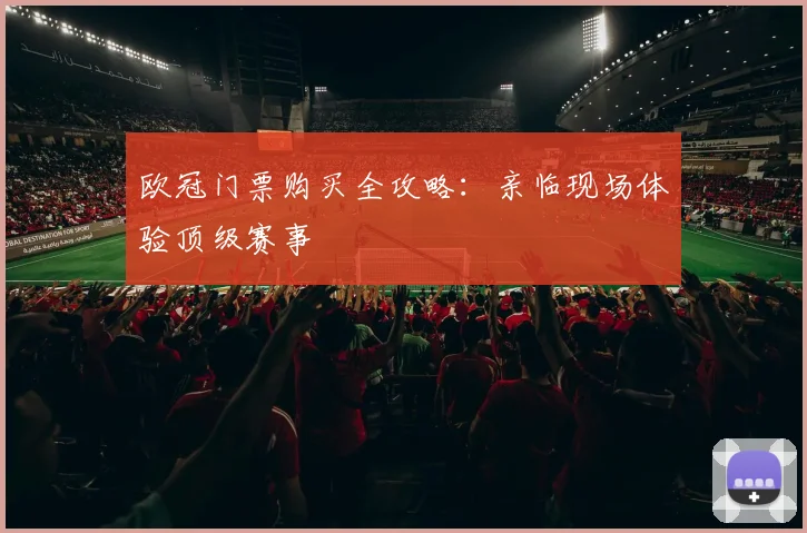 欧冠门票购买全攻略:亲临现场体验顶级赛事