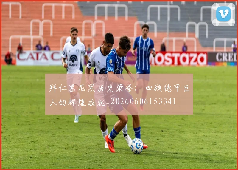 拜仁慕尼黑历史荣誉:回顾德甲巨人的辉煌成就_20260606153341