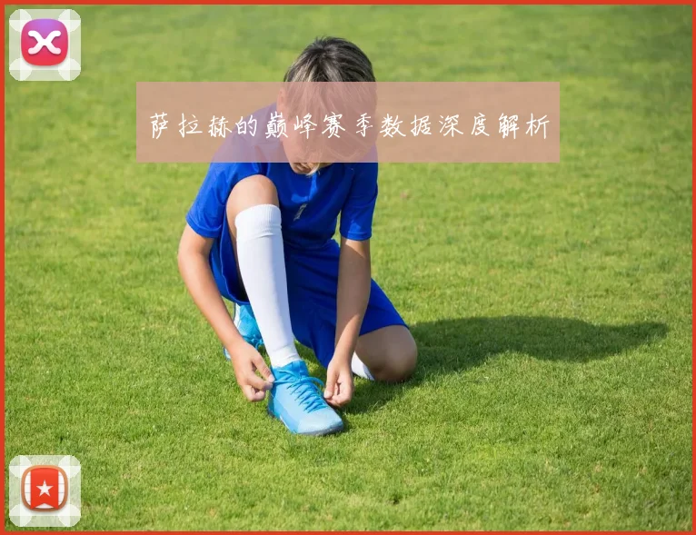 萨拉赫的巅峰赛季数据深度解析
