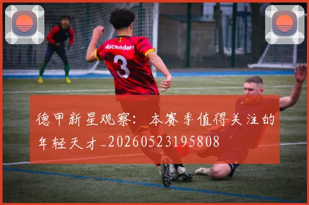 德甲新星观察:本赛季值得关注的年轻天才_20260523195808